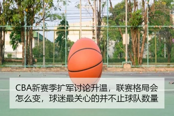 CBA新赛季扩军讨论升温，联赛格局会怎么变，球迷最关心的并不止球队数量 | sina.cn